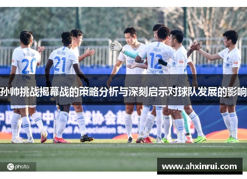 孙帅挑战揭幕战的策略分析与深刻启示对球队发展的影响
