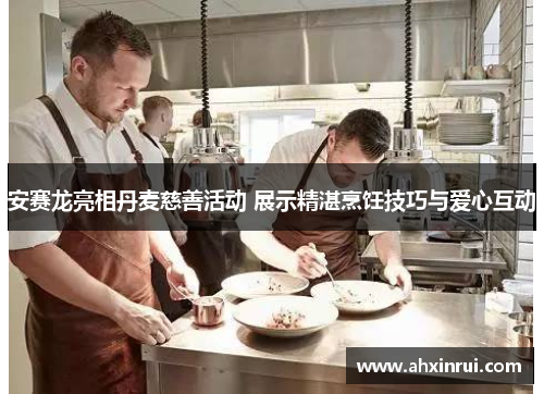 安赛龙亮相丹麦慈善活动 展示精湛烹饪技巧与爱心互动