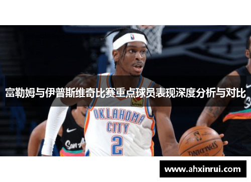 富勒姆与伊普斯维奇比赛重点球员表现深度分析与对比